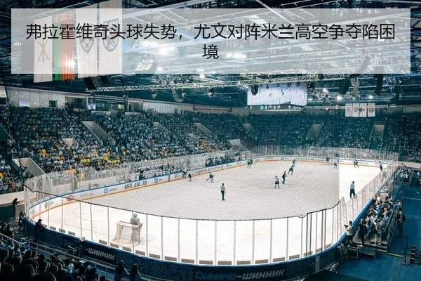 弗拉霍维奇头球失势，尤文对阵米兰高空争夺陷困境